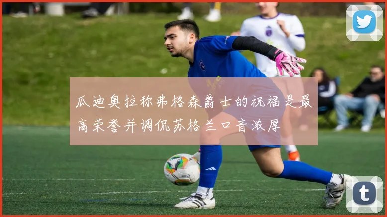 瓜迪奥拉称弗格森爵士的祝福是最高荣誉并调侃苏格兰口音浓厚