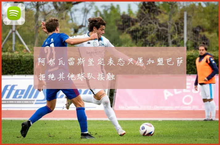 阿尔瓦雷斯坚定表态只愿加盟巴萨拒绝其他球队接触