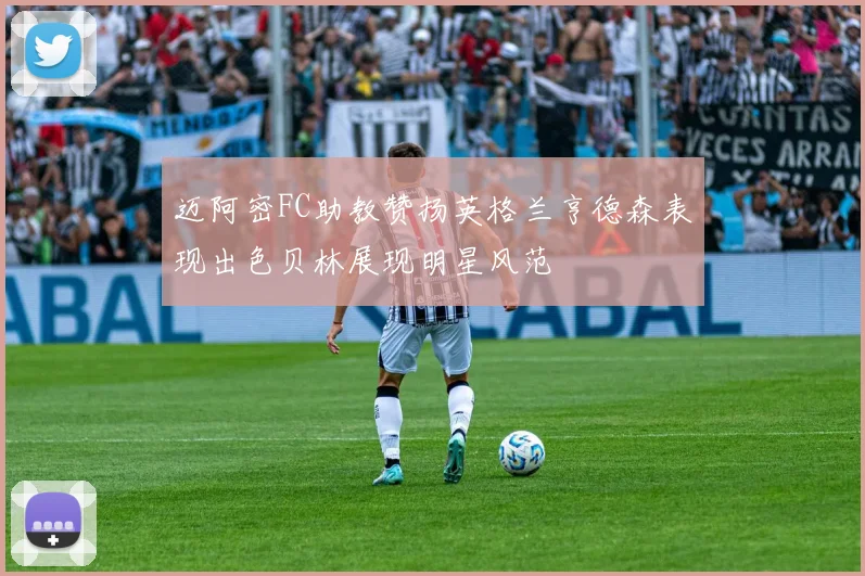 迈阿密FC助教赞扬英格兰亨德森表现出色贝林展现明星风范