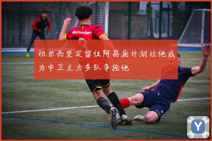 切尔西坚定留住阿昌庞计划让他成为中卫主力多队争抢他