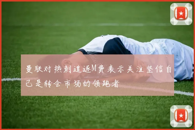 曼联对热刺追逐M费表示关注坚信自己是转会市场的领跑者
