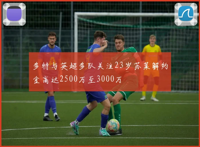 多特与英超多队关注23岁苏莱解约金高达2500万至3000万