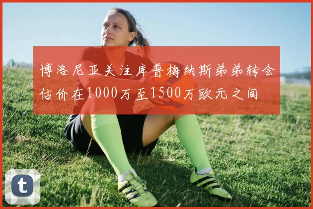 博洛尼亚关注库普梅纳斯弟弟转会估价在1000万至1500万欧元之间