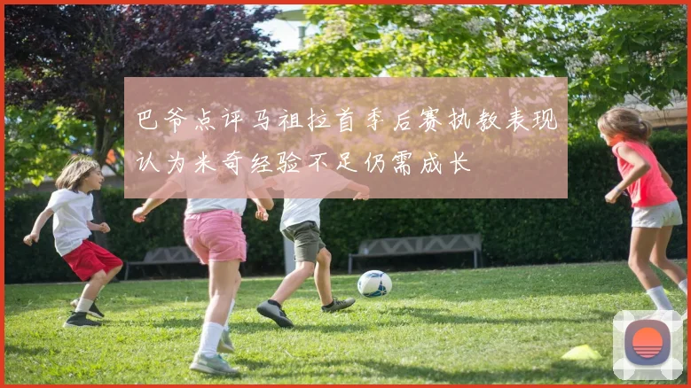 巴爷点评马祖拉首季后赛执教表现认为米奇经验不足仍需成长