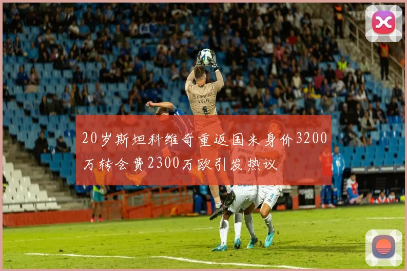 20岁斯坦科维奇重返国米身价3200万转会费2300万欧引发热议