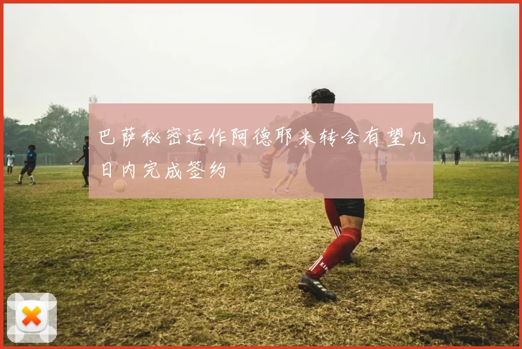 巴萨秘密运作阿德耶米转会有望几日内完成签约